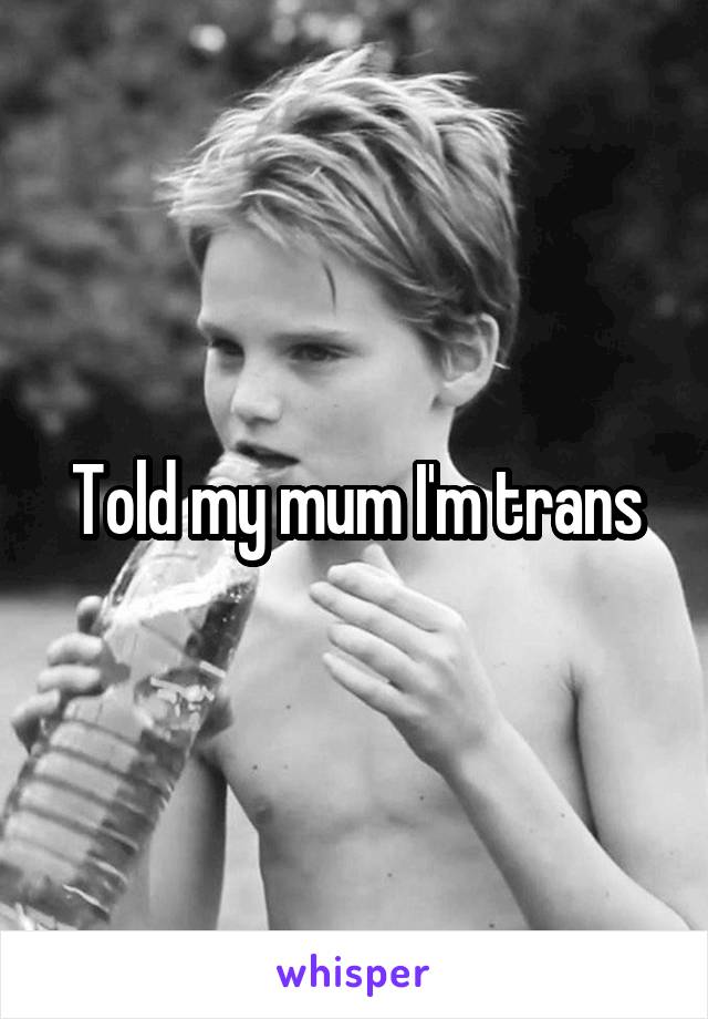 Told my mum I'm trans