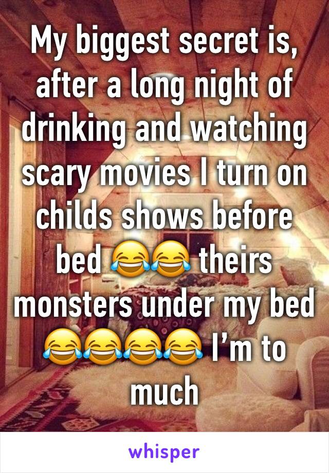 My biggest secret is, after a long night of drinking and watching scary movies I turn on childs shows before bed 😂😂 theirs monsters under my bed 😂😂😂😂 I’m to much