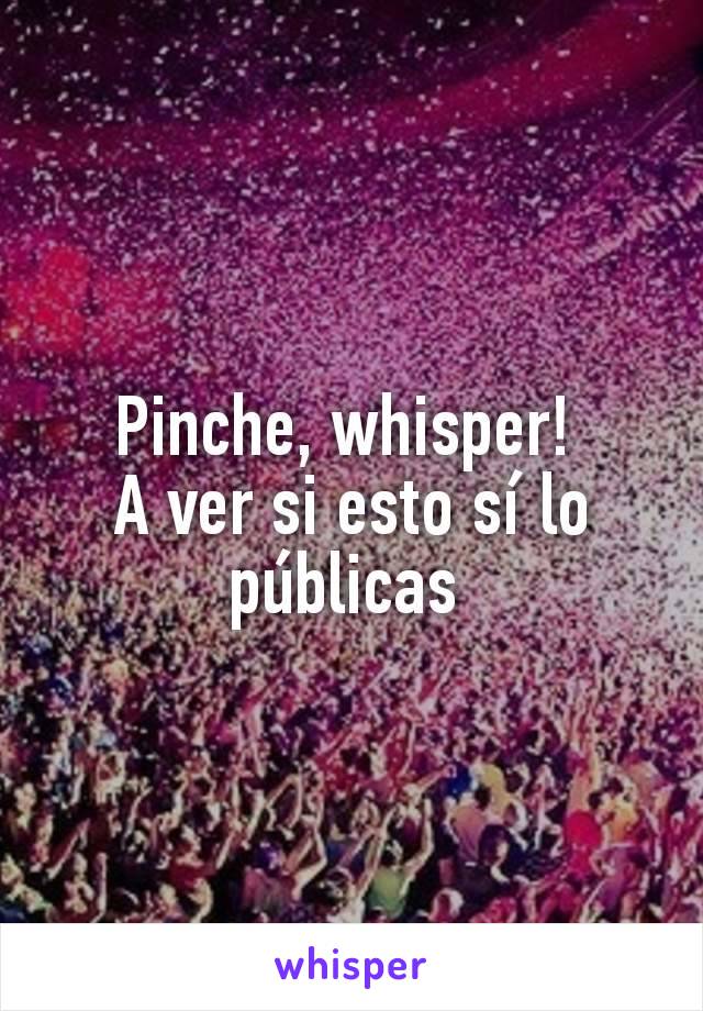 Pinche, whisper! 
A ver si esto sí lo públicas 