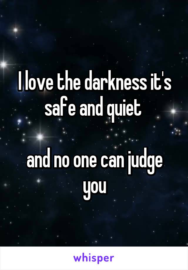 I love the darkness it's safe and quiet 

and no one can judge you