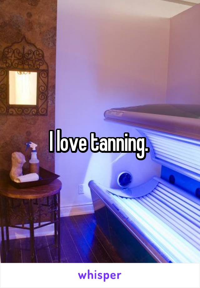 I love tanning. 