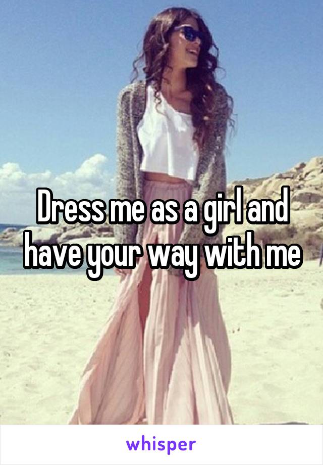 Dress me as a girl and have your way with me