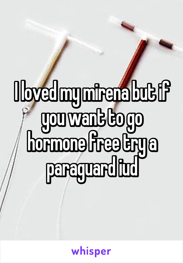 I loved my mirena but if you want to go hormone free try a paraguard iud