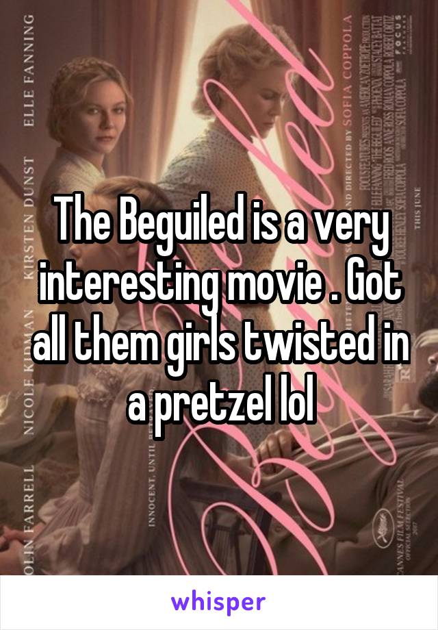 The Beguiled is a very interesting movie . Got all them girls twisted in a pretzel lol