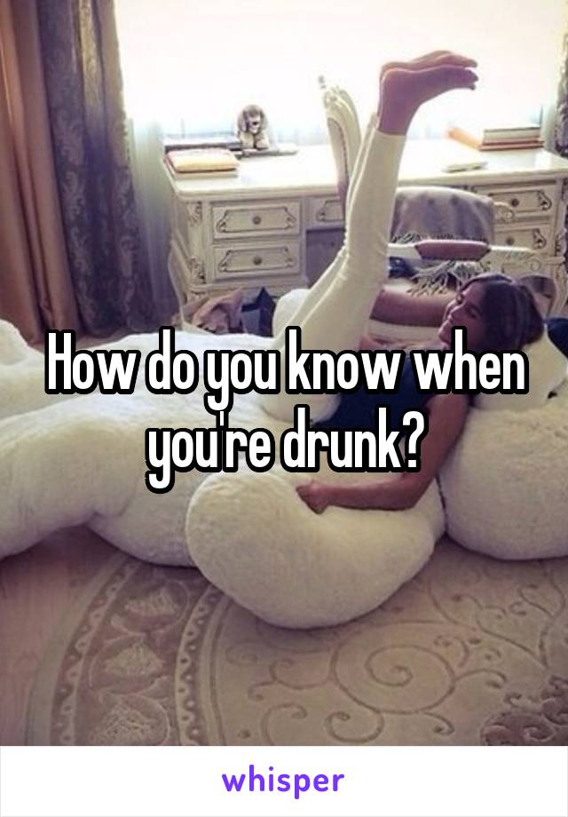 How do you know when you're drunk?