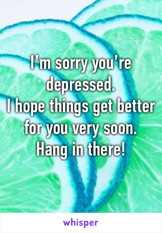 I’m sorry you’re depressed.
I hope things get better for you very soon.
Hang in there!