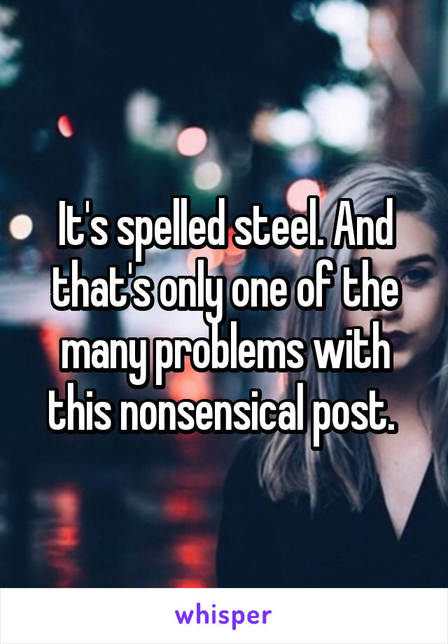 It's spelled steel. And that's only one of the many problems with this nonsensical post. 