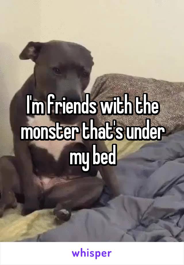 I'm friends with the monster that's under my bed