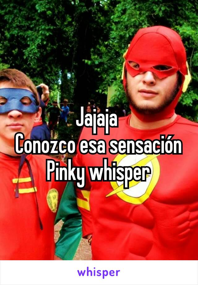 Jajaja 
Conozco esa sensación
Pinky whisper