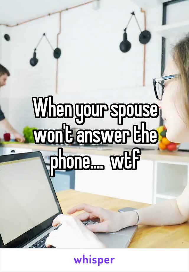 When your spouse won't answer the phone....  wtf