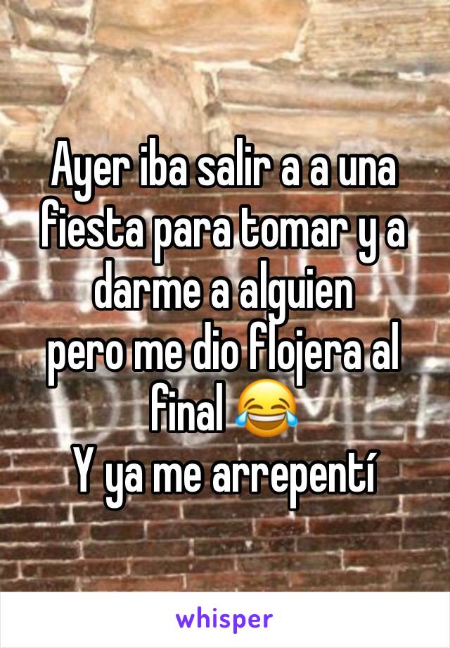 Ayer iba salir a a una fiesta para tomar y a darme a alguien 
pero me dio flojera al final 😂
Y ya me arrepentí 