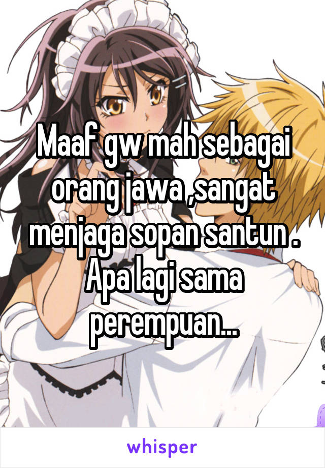 Maaf gw mah sebagai orang jawa ,sangat menjaga sopan santun . Apa lagi sama perempuan...