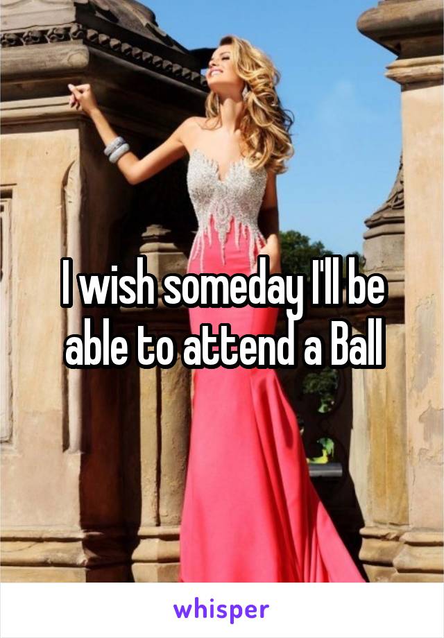 I wish someday I'll be able to attend a Ball