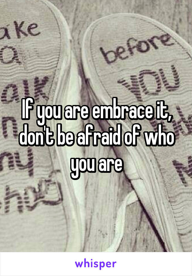 If you are embrace it, don't be afraid of who you are