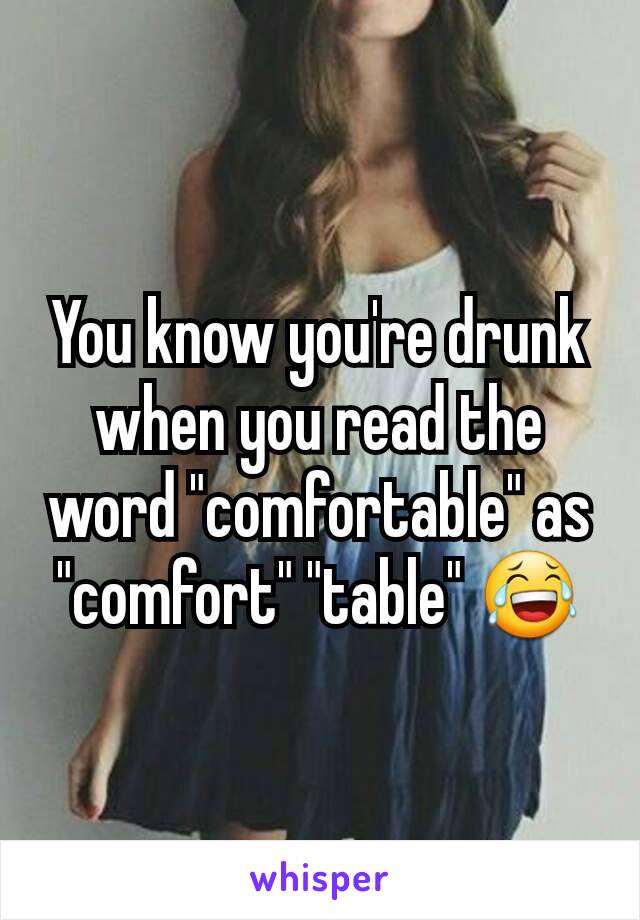 You know you're drunk when you read the word "comfortable" as "comfort" "table" 😂