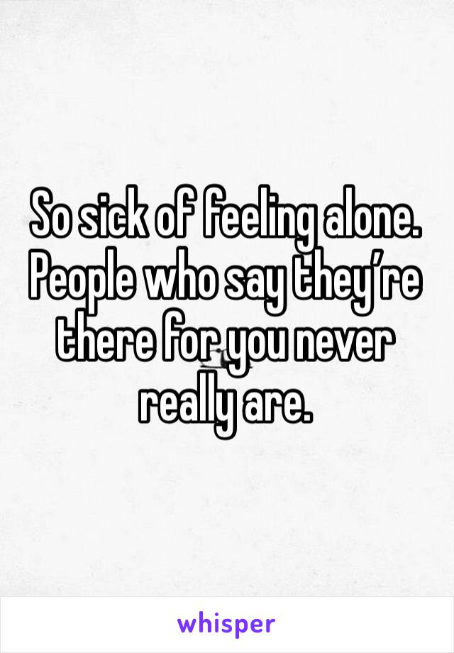 So sick of feeling alone. People who say they’re there for you never really are.