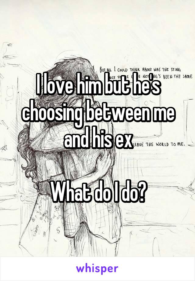 I love him but he's choosing between me and his ex

What do I do?