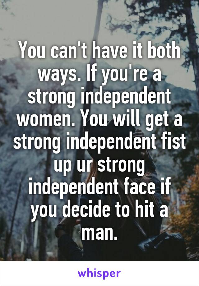 You can't have it both ways. If you're a strong independent women. You will get a strong independent fist up ur strong independent face if you decide to hit a man.