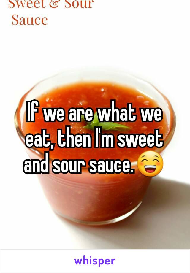 If we are what we eat, then I'm sweet and sour sauce.😁