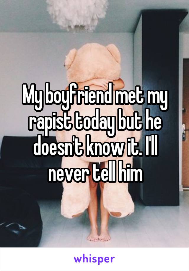 My boyfriend met my rapist today but he doesn't know it. I'll never tell him