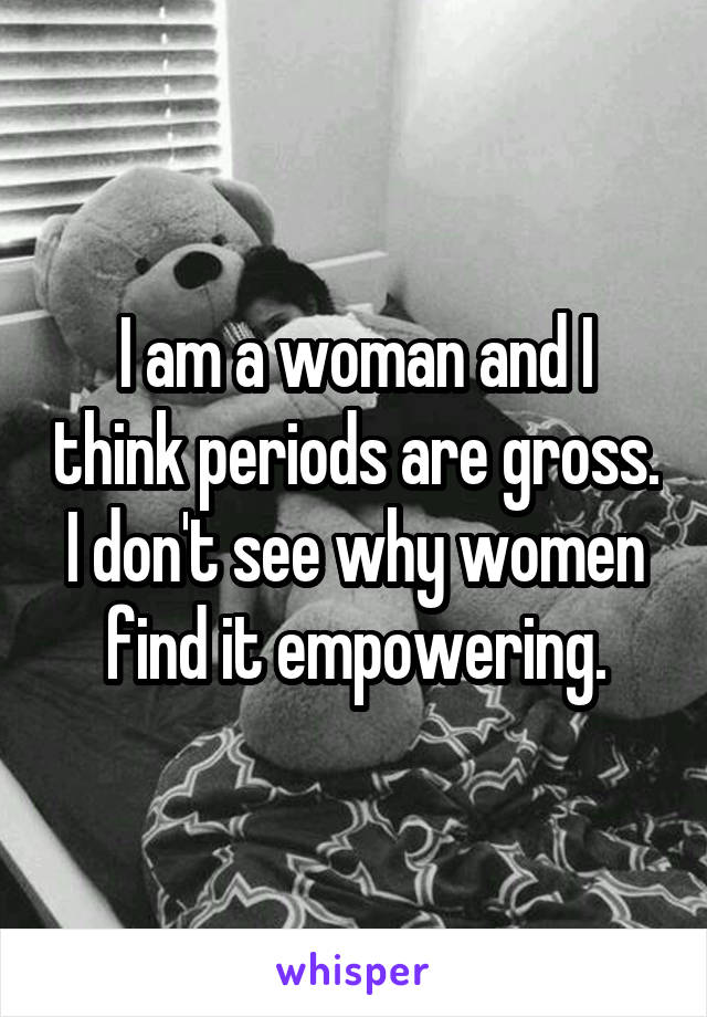 I am a woman and I think periods are gross. I don't see why women find it empowering.