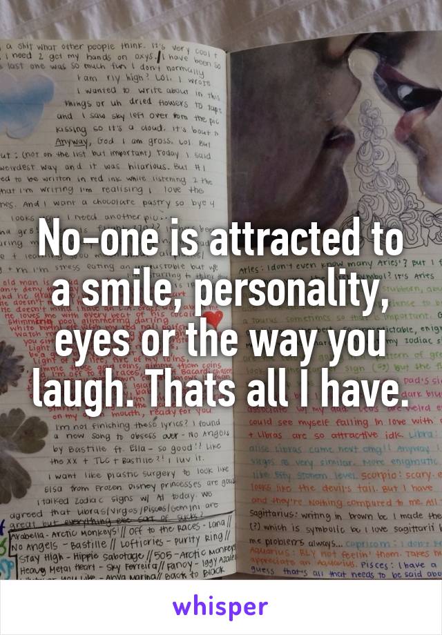 No-one is attracted to a smile, personality, eyes or the way you laugh. Thats all I have.