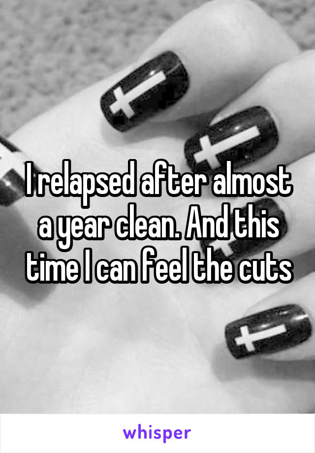 I relapsed after almost a year clean. And this time I can feel the cuts