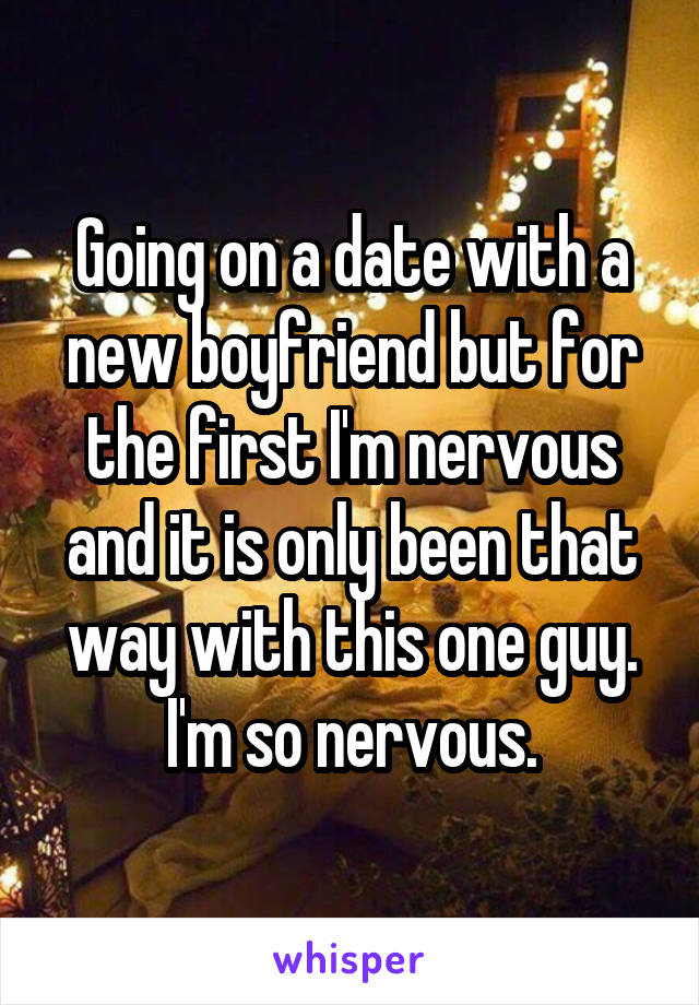 Going on a date with a new boyfriend but for the first I'm nervous and it is only been that way with this one guy. I'm so nervous.