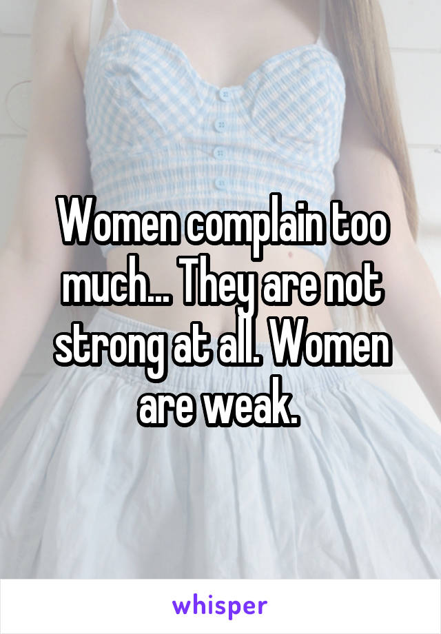 Women complain too much... They are not strong at all. Women are weak. 