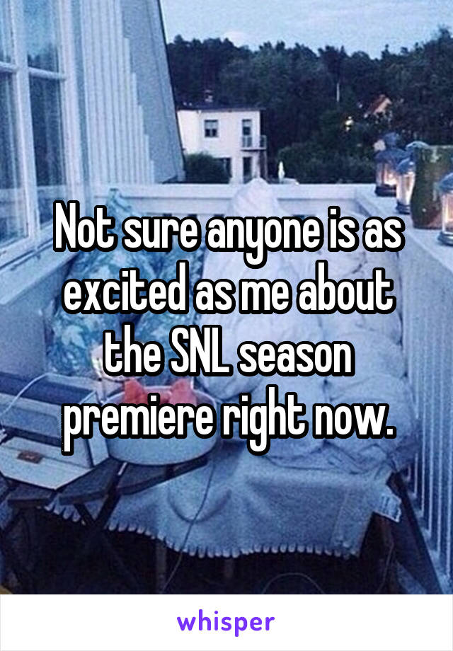 Not sure anyone is as excited as me about the SNL season premiere right now.