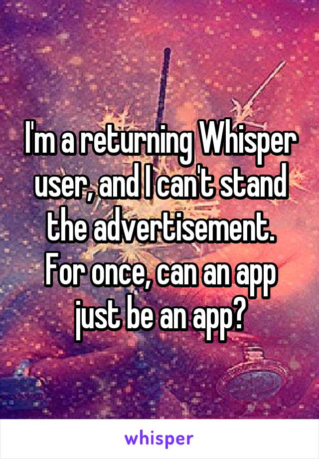 I'm a returning Whisper user, and I can't stand the advertisement.
For once, can an app just be an app?