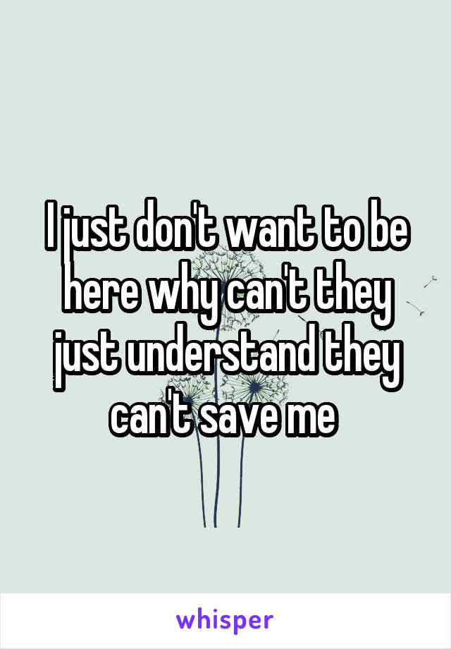 I just don't want to be here why can't they just understand they can't save me 