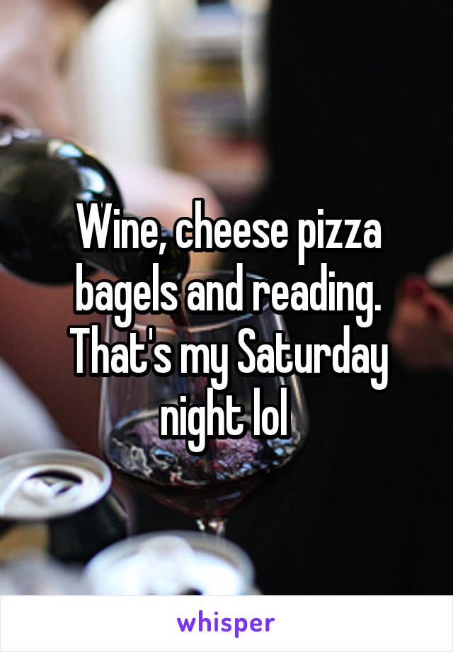 Wine, cheese pizza bagels and reading. That's my Saturday night lol 