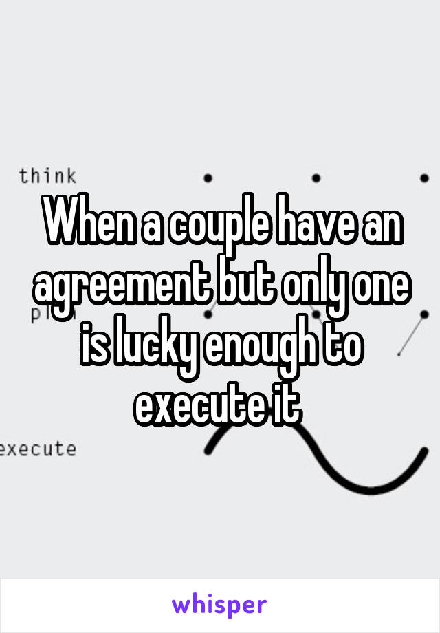 When a couple have an agreement but only one is lucky enough to execute it 