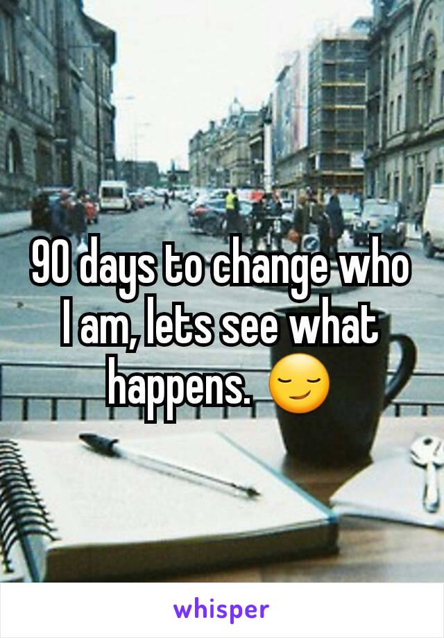 90 days to change who I am, lets see what happens. 😏