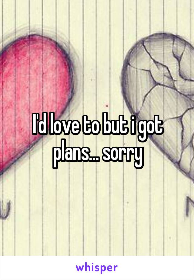 I'd love to but i got plans... sorry