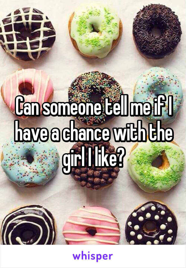 Can someone tell me if I have a chance with the girl I like?