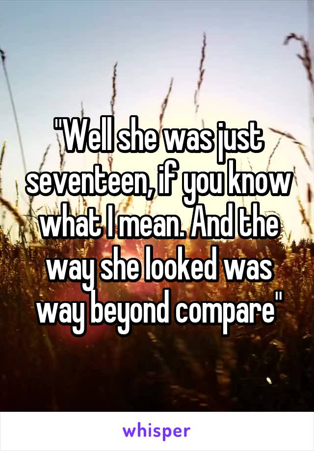 "Well she was just seventeen, if you know what I mean. And the way she looked was way beyond compare"