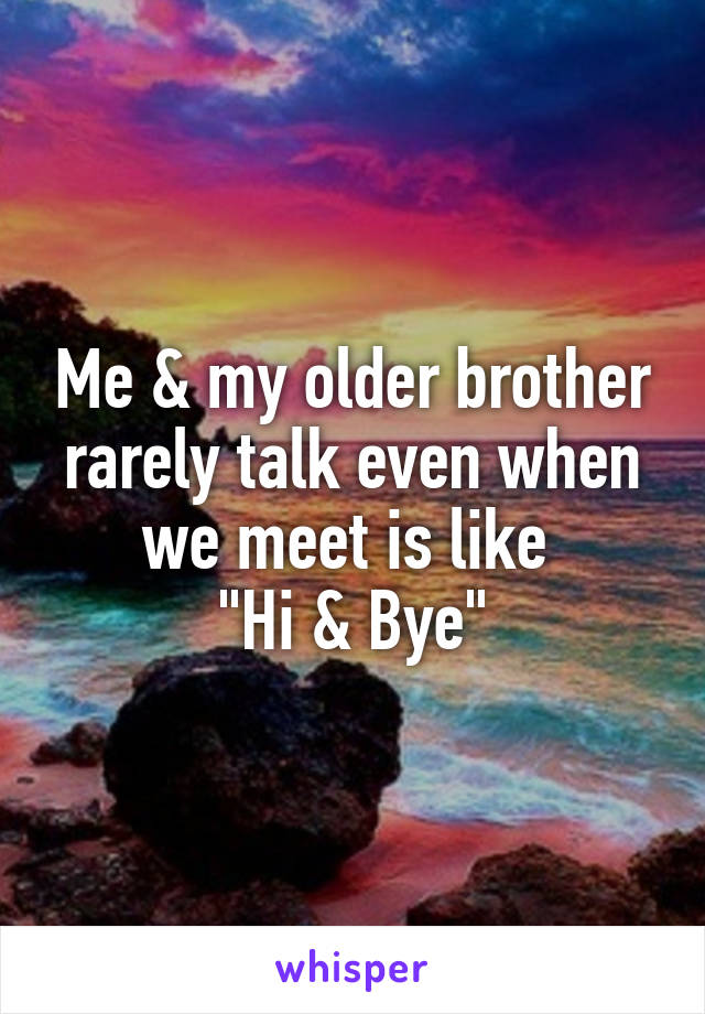 Me & my older brother rarely talk even when we meet is like 
"Hi & Bye"