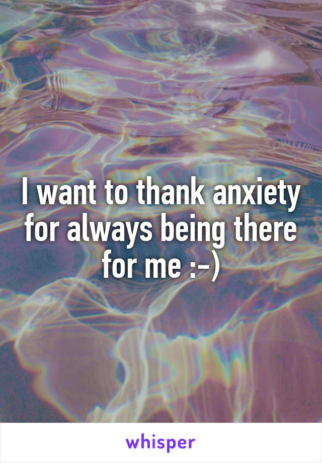 I want to thank anxiety for always being there for me :-)