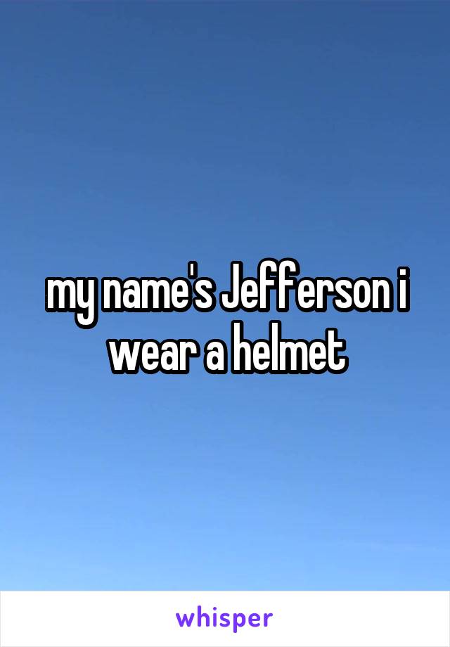 my name's Jefferson i wear a helmet