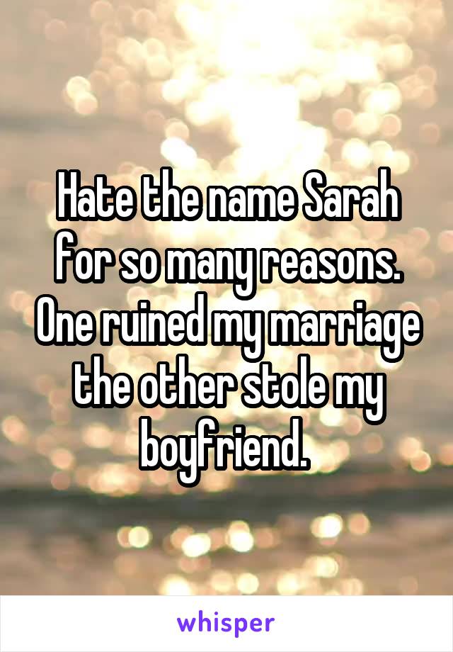 Hate the name Sarah for so many reasons. One ruined my marriage the other stole my boyfriend. 