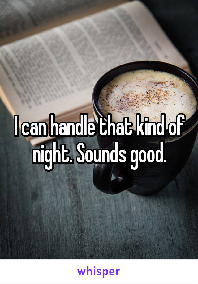 I can handle that kind of night. Sounds good.