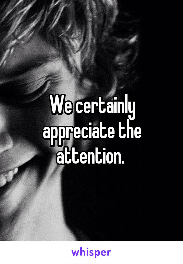 We certainly appreciate the attention. 