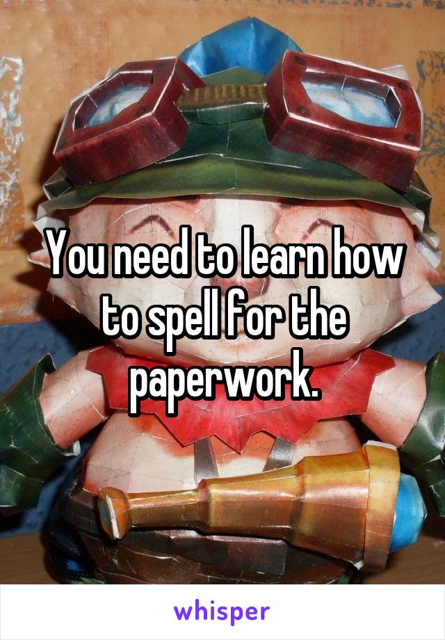 You need to learn how to spell for the paperwork.