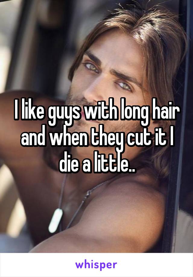 I like guys with long hair and when they cut it I die a little..