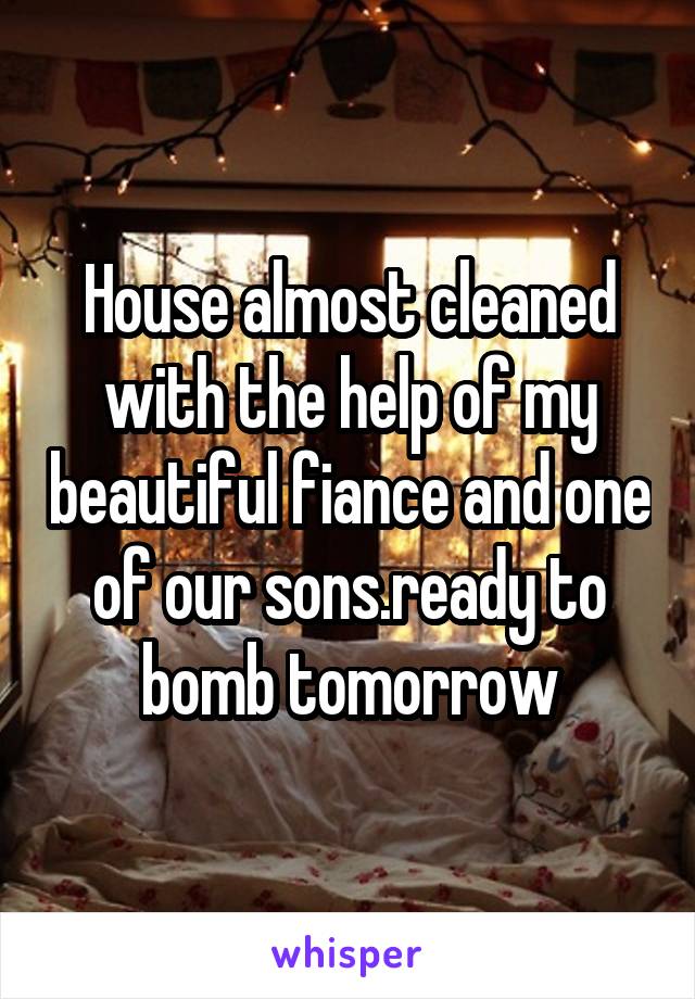 House almost cleaned with the help of my beautiful fiance and one of our sons.ready to bomb tomorrow