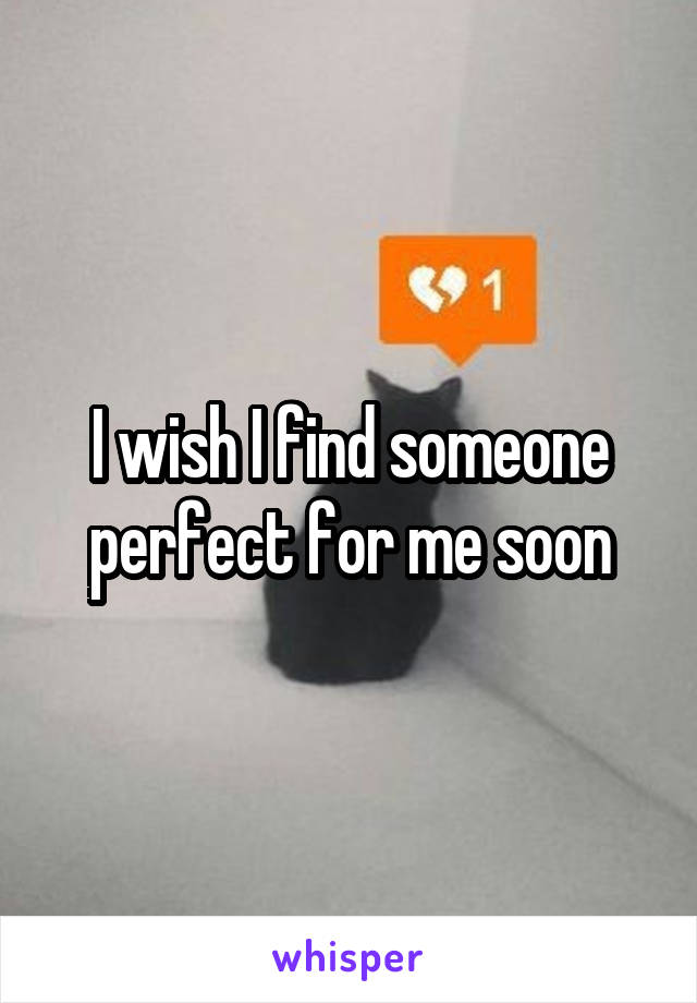 I wish I find someone perfect for me soon