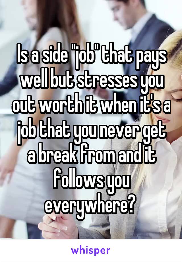 Is a side "job" that pays well but stresses you out worth it when it's a job that you never get a break from and it follows you everywhere? 