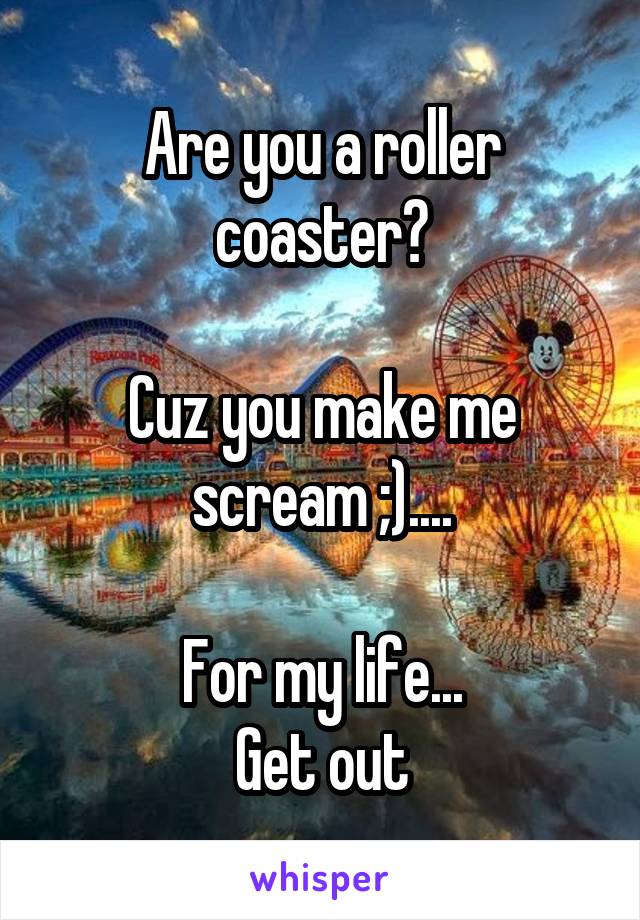 Are you a roller coaster?

Cuz you make me scream ;)....

For my life...
Get out